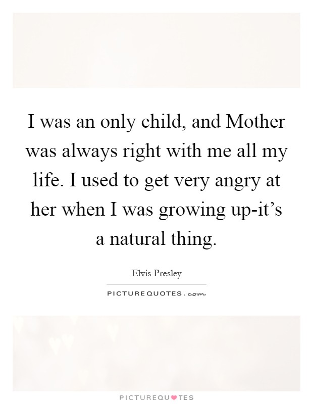 I was an only child, and Mother was always right with me all my life. I used to get very angry at her when I was growing up-it's a natural thing. Picture Quote #1