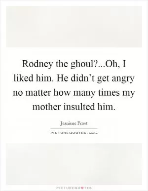 Rodney the ghoul?...Oh, I liked him. He didn’t get angry no matter how many times my mother insulted him Picture Quote #1