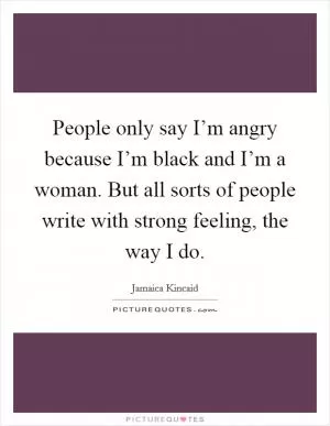 People only say I’m angry because I’m black and I’m a woman. But all sorts of people write with strong feeling, the way I do Picture Quote #1