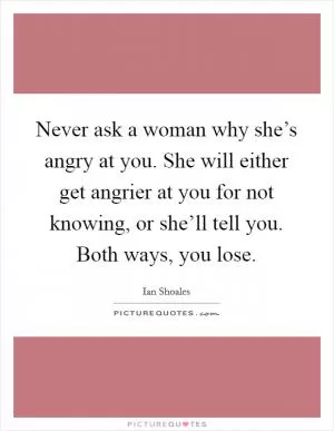Never ask a woman why she’s angry at you. She will either get angrier at you for not knowing, or she’ll tell you. Both ways, you lose Picture Quote #1
