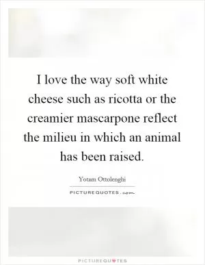 I love the way soft white cheese such as ricotta or the creamier mascarpone reflect the milieu in which an animal has been raised Picture Quote #1