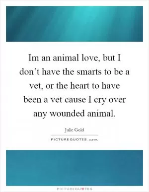 Im an animal love, but I don’t have the smarts to be a vet, or the heart to have been a vet cause I cry over any wounded animal Picture Quote #1