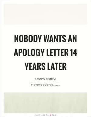 Nobody wants an apology letter 14 years later Picture Quote #1