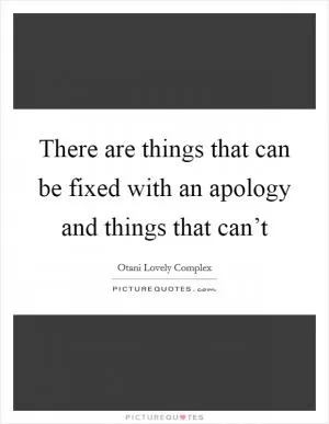 There are things that can be fixed with an apology and things that can’t Picture Quote #1