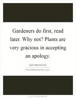 Gardeners do first, read later. Why not? Plants are very gracious in accepting an apology Picture Quote #1