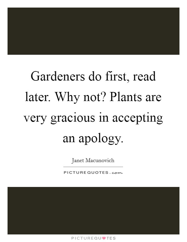 Gardeners do first, read later. Why not? Plants are very gracious in accepting an apology. Picture Quote #1