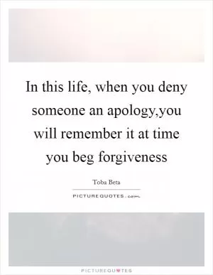 In this life, when you deny someone an apology,you will remember it at time you beg forgiveness Picture Quote #1
