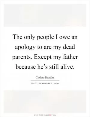 The only people I owe an apology to are my dead parents. Except my father because he’s still alive Picture Quote #1
