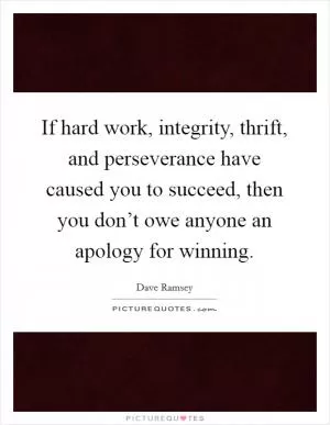 If hard work, integrity, thrift, and perseverance have caused you to succeed, then you don’t owe anyone an apology for winning Picture Quote #1