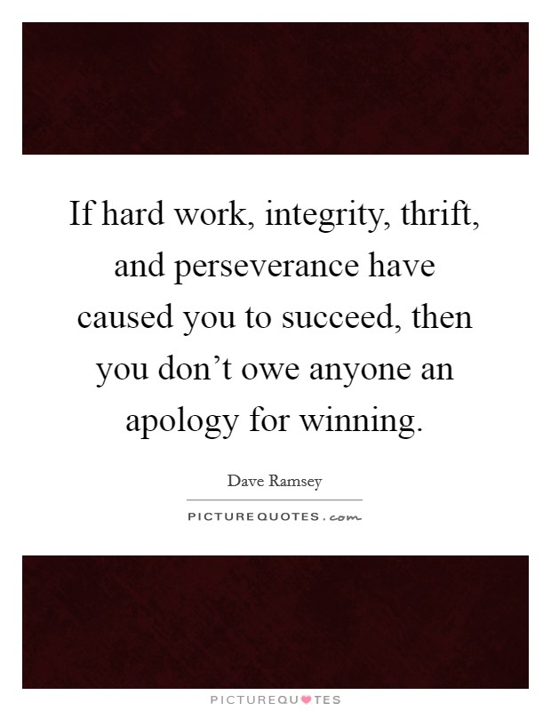 If hard work, integrity, thrift, and perseverance have caused you to succeed, then you don't owe anyone an apology for winning. Picture Quote #1