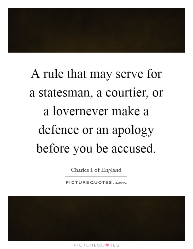 A rule that may serve for a statesman, a courtier, or a lovernever make a defence or an apology before you be accused. Picture Quote #1