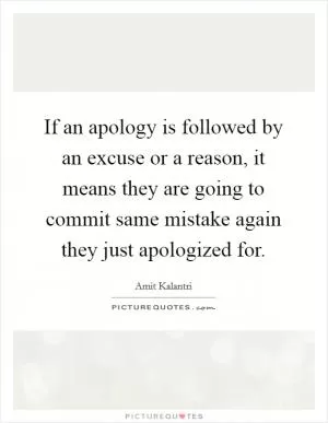 If an apology is followed by an excuse or a reason, it means they are going to commit same mistake again they just apologized for Picture Quote #1