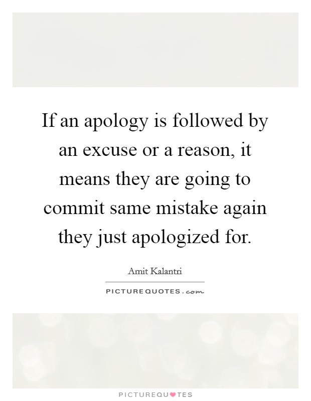 If an apology is followed by an excuse or a reason, it means they are going to commit same mistake again they just apologized for. Picture Quote #1