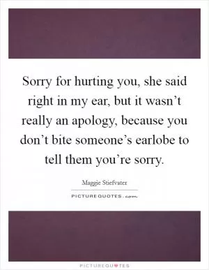 Sorry for hurting you, she said right in my ear, but it wasn’t really an apology, because you don’t bite someone’s earlobe to tell them you’re sorry Picture Quote #1