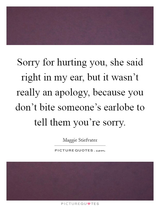 Sorry for hurting you, she said right in my ear, but it wasn't really an apology, because you don't bite someone's earlobe to tell them you're sorry. Picture Quote #1