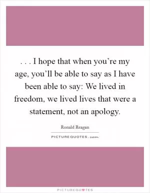 . . . I hope that when you’re my age, you’ll be able to say as I have been able to say: We lived in freedom, we lived lives that were a statement, not an apology Picture Quote #1