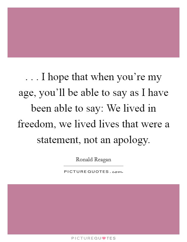 . . . I hope that when you're my age, you'll be able to say as I have been able to say: We lived in freedom, we lived lives that were a statement, not an apology. Picture Quote #1