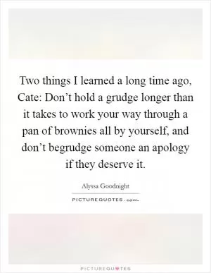 Two things I learned a long time ago, Cate: Don’t hold a grudge longer than it takes to work your way through a pan of brownies all by yourself, and don’t begrudge someone an apology if they deserve it Picture Quote #1