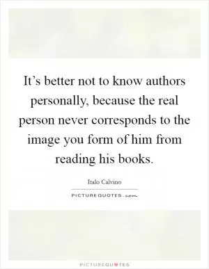 It’s better not to know authors personally, because the real person never corresponds to the image you form of him from reading his books Picture Quote #1