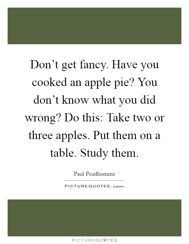 Don't get fancy. Have you cooked an apple pie? You don't know what you did wrong? Do this: Take two or three apples. Put them on a table. Study them. Picture Quote #1