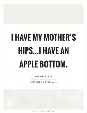 I have my mother’s hips...I have an apple bottom Picture Quote #1