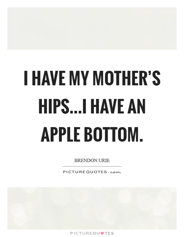 I have my mother's hips...I have an apple bottom. Picture Quote #1