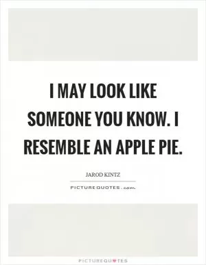 I may look like someone you know. I resemble an apple pie Picture Quote #1
