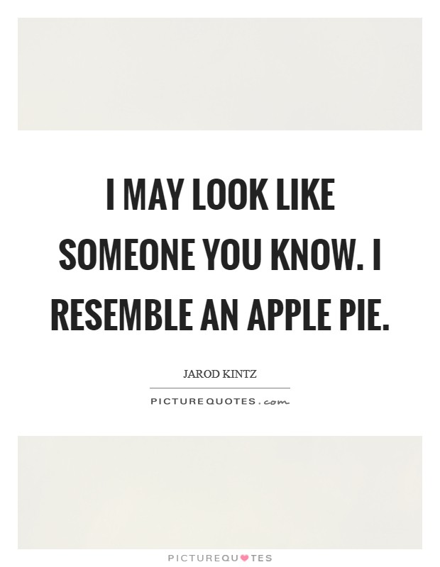 I may look like someone you know. I resemble an apple pie. Picture Quote #1