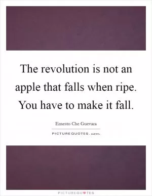 The revolution is not an apple that falls when ripe. You have to make it fall Picture Quote #1