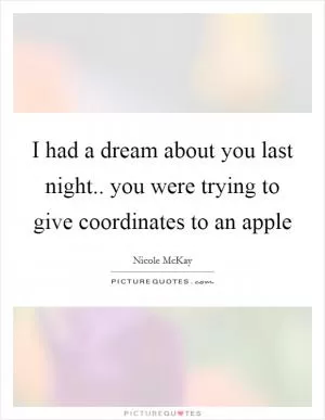 I had a dream about you last night.. you were trying to give coordinates to an apple Picture Quote #1