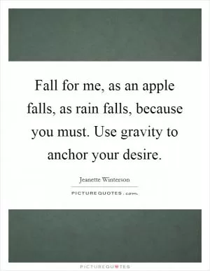 Fall for me, as an apple falls, as rain falls, because you must. Use gravity to anchor your desire Picture Quote #1