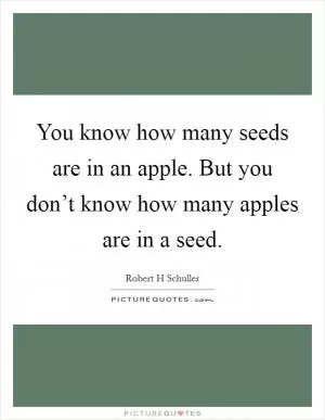 You know how many seeds are in an apple. But you don’t know how many apples are in a seed Picture Quote #1