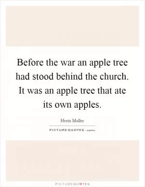Before the war an apple tree had stood behind the church. It was an apple tree that ate its own apples Picture Quote #1