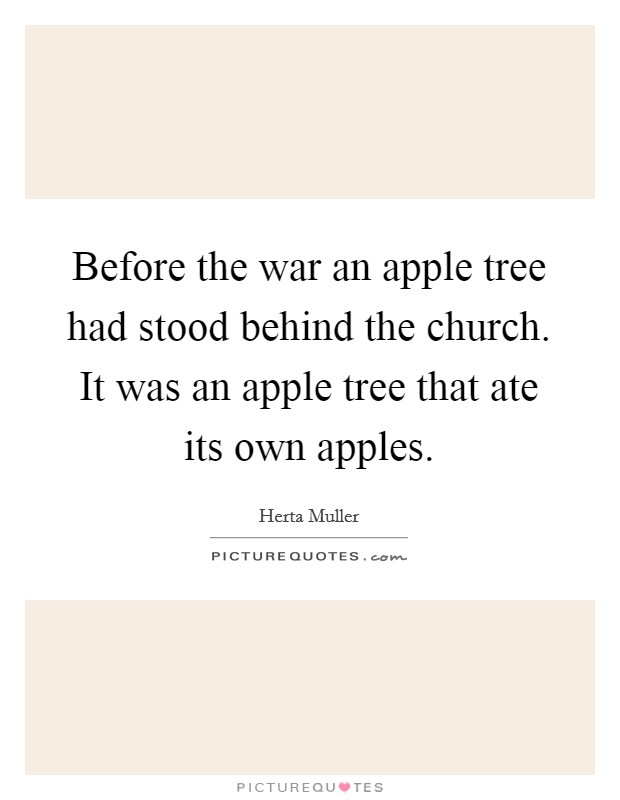 Before the war an apple tree had stood behind the church. It was an apple tree that ate its own apples. Picture Quote #1