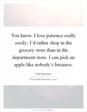 You know, I lose patience really easily; I’d rather shop in the grocery store than in the department store. I can pick an apple like nobody’s business Picture Quote #1