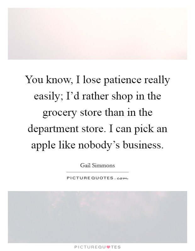 You know, I lose patience really easily; I'd rather shop in the grocery store than in the department store. I can pick an apple like nobody's business. Picture Quote #1