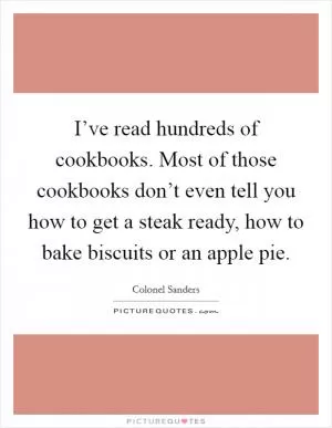 I’ve read hundreds of cookbooks. Most of those cookbooks don’t even tell you how to get a steak ready, how to bake biscuits or an apple pie Picture Quote #1