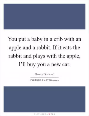 You put a baby in a crib with an apple and a rabbit. If it eats the rabbit and plays with the apple, I’ll buy you a new car Picture Quote #1