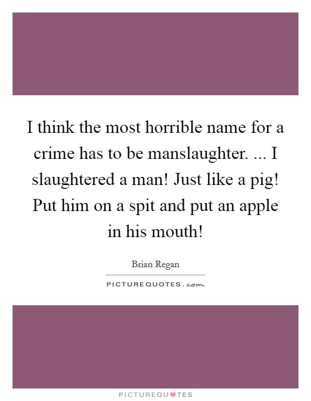 I think the most horrible name for a crime has to be manslaughter. ... I slaughtered a man! Just like a pig! Put him on a spit and put an apple in his mouth! Picture Quote #1