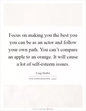 Focus on making you the best you you can be as an actor and follow your own path. You can’t compare an apple to an orange. It will cause a lot of self-esteem issues Picture Quote #1