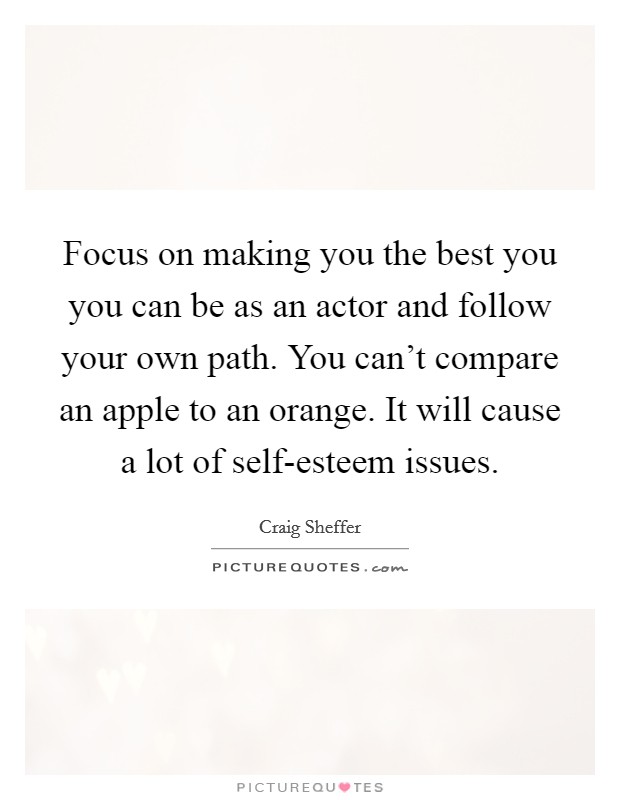 Focus on making you the best you you can be as an actor and follow your own path. You can't compare an apple to an orange. It will cause a lot of self-esteem issues. Picture Quote #1