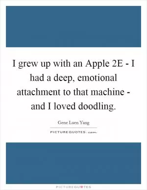 I grew up with an Apple 2E - I had a deep, emotional attachment to that machine - and I loved doodling Picture Quote #1