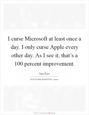 I curse Microsoft at least once a day. I only curse Apple every other day. As I see it, that’s a 100 percent improvement Picture Quote #1
