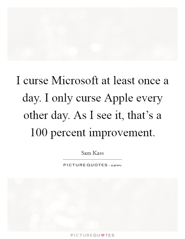I curse Microsoft at least once a day. I only curse Apple every other day. As I see it, that's a 100 percent improvement. Picture Quote #1