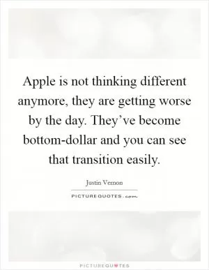 Apple is not thinking different anymore, they are getting worse by the day. They’ve become bottom-dollar and you can see that transition easily Picture Quote #1