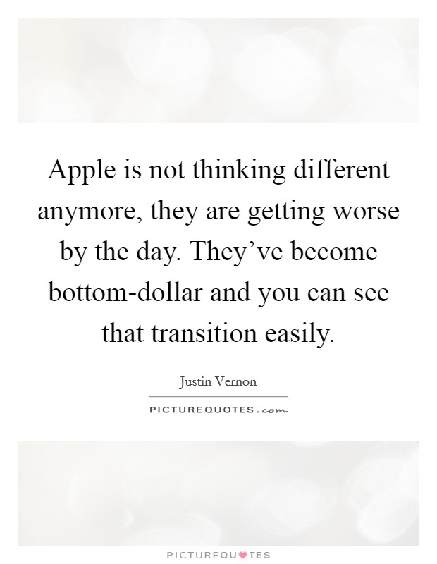Apple is not thinking different anymore, they are getting worse by the day. They've become bottom-dollar and you can see that transition easily. Picture Quote #1