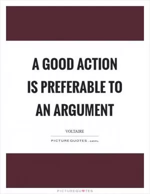 A good action is preferable to an argument Picture Quote #1