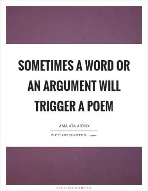 Sometimes a word or an argument will trigger a poem Picture Quote #1