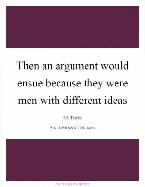 Then an argument would ensue because they were men with different ideas Picture Quote #1