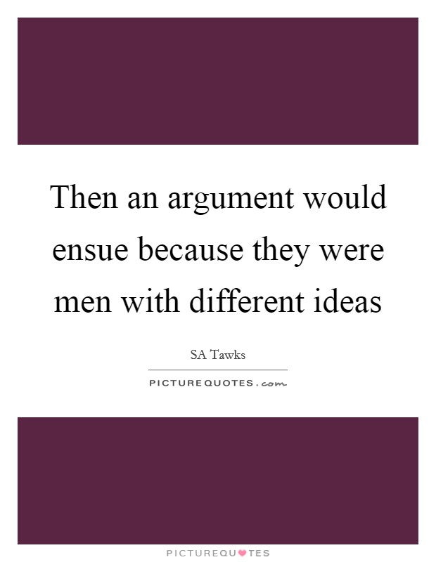 Then an argument would ensue because they were men with different ideas Picture Quote #1